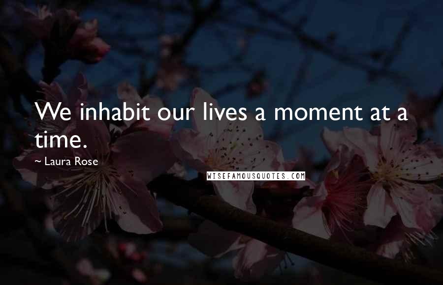 Laura Rose Quotes: We inhabit our lives a moment at a time.