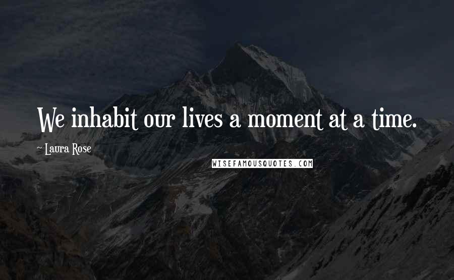 Laura Rose Quotes: We inhabit our lives a moment at a time.