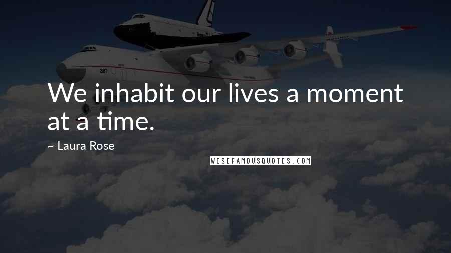 Laura Rose Quotes: We inhabit our lives a moment at a time.