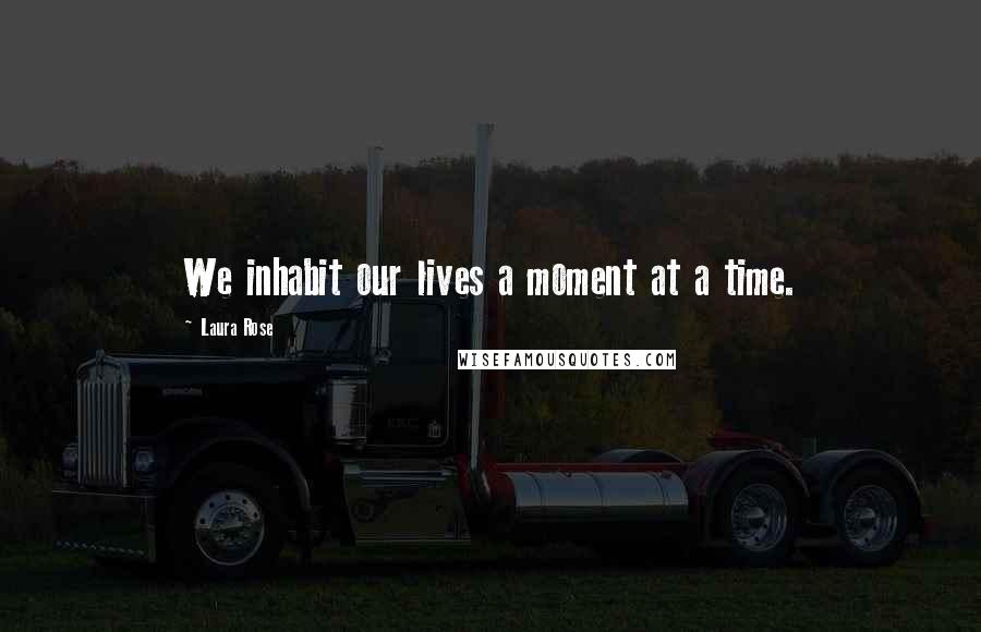 Laura Rose Quotes: We inhabit our lives a moment at a time.