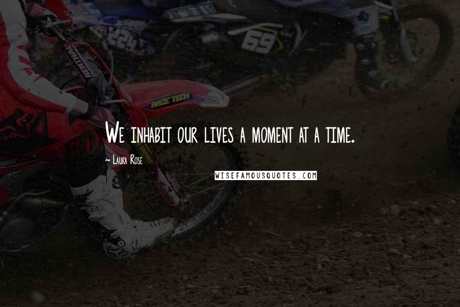Laura Rose Quotes: We inhabit our lives a moment at a time.