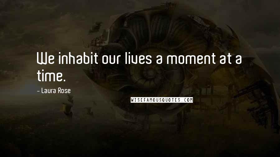 Laura Rose Quotes: We inhabit our lives a moment at a time.
