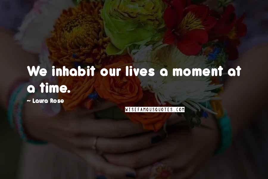 Laura Rose Quotes: We inhabit our lives a moment at a time.