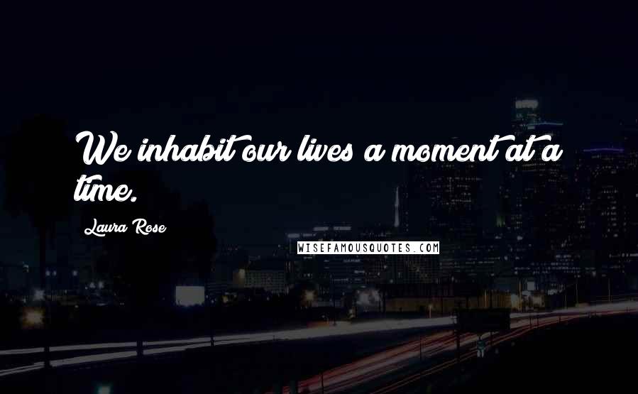 Laura Rose Quotes: We inhabit our lives a moment at a time.