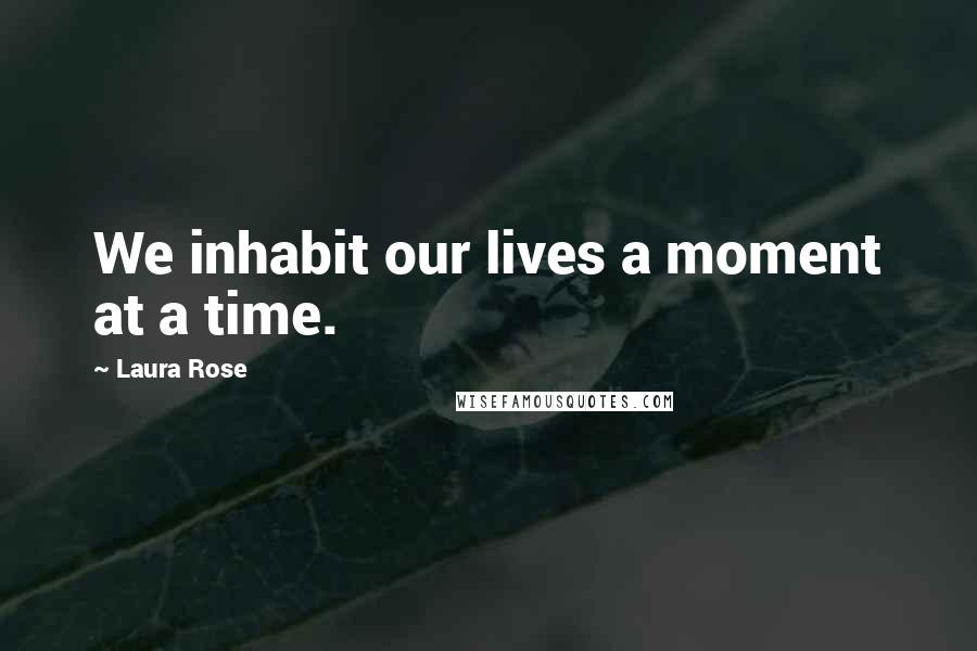 Laura Rose Quotes: We inhabit our lives a moment at a time.