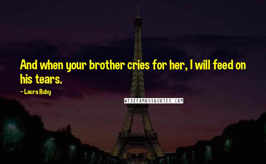 Laura Ruby Quotes: And when your brother cries for her, I will feed on his tears.