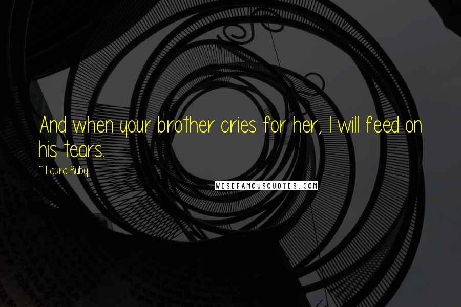 Laura Ruby Quotes: And when your brother cries for her, I will feed on his tears.