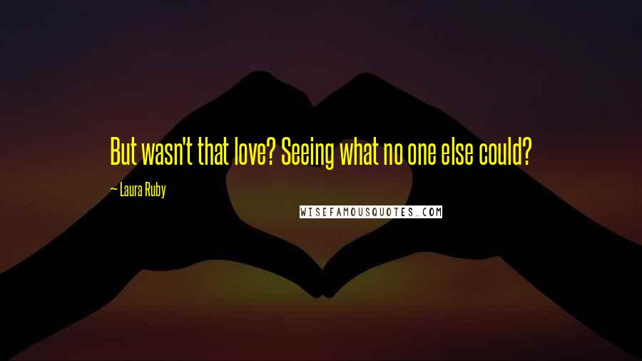 Laura Ruby Quotes: But wasn't that love? Seeing what no one else could?