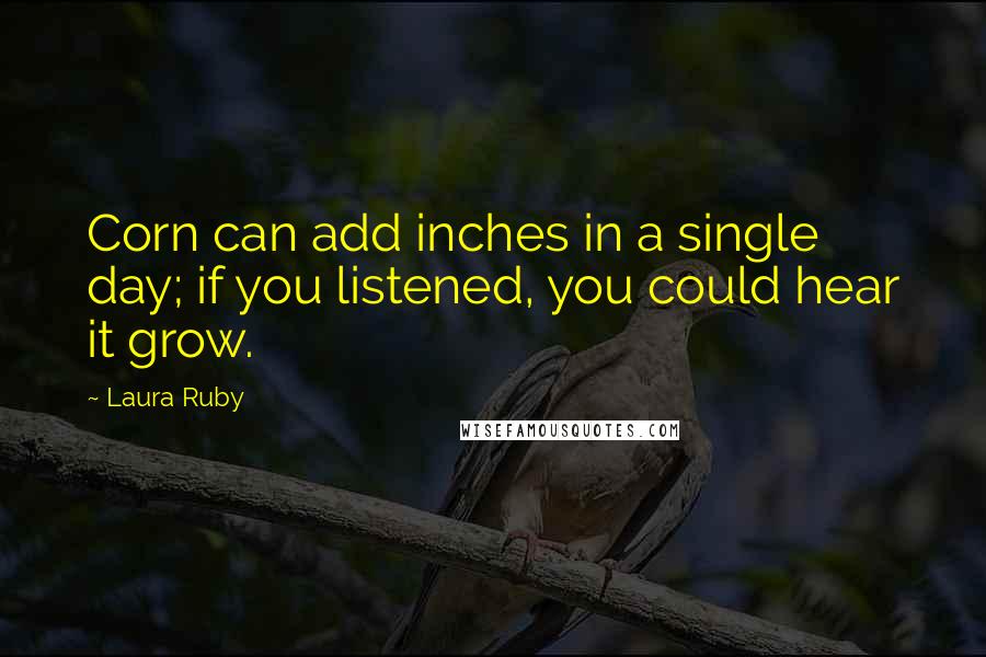 Laura Ruby Quotes: Corn can add inches in a single day; if you listened, you could hear it grow.