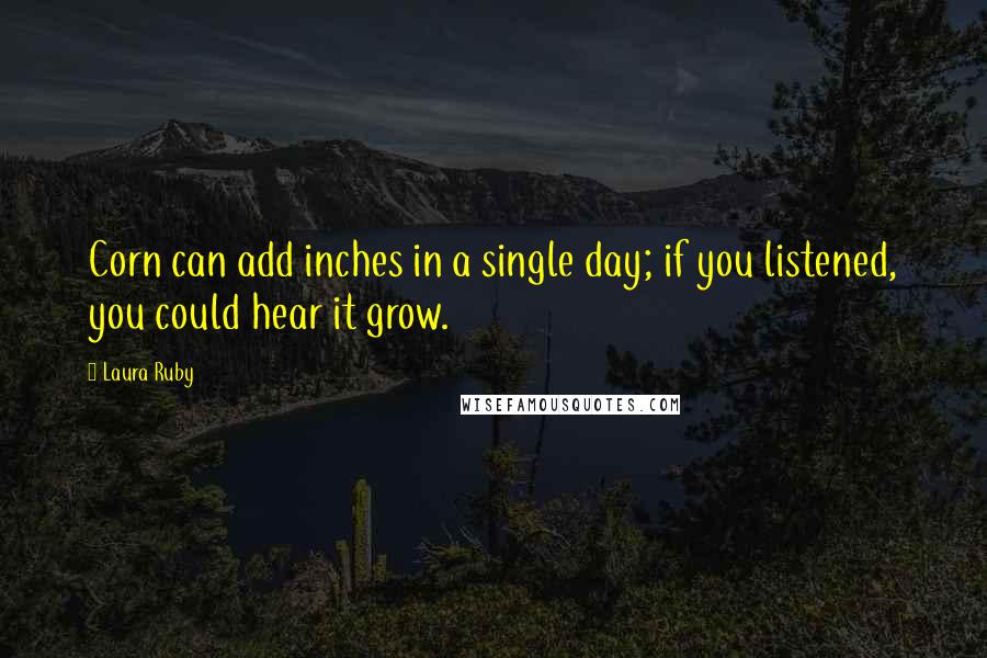 Laura Ruby Quotes: Corn can add inches in a single day; if you listened, you could hear it grow.