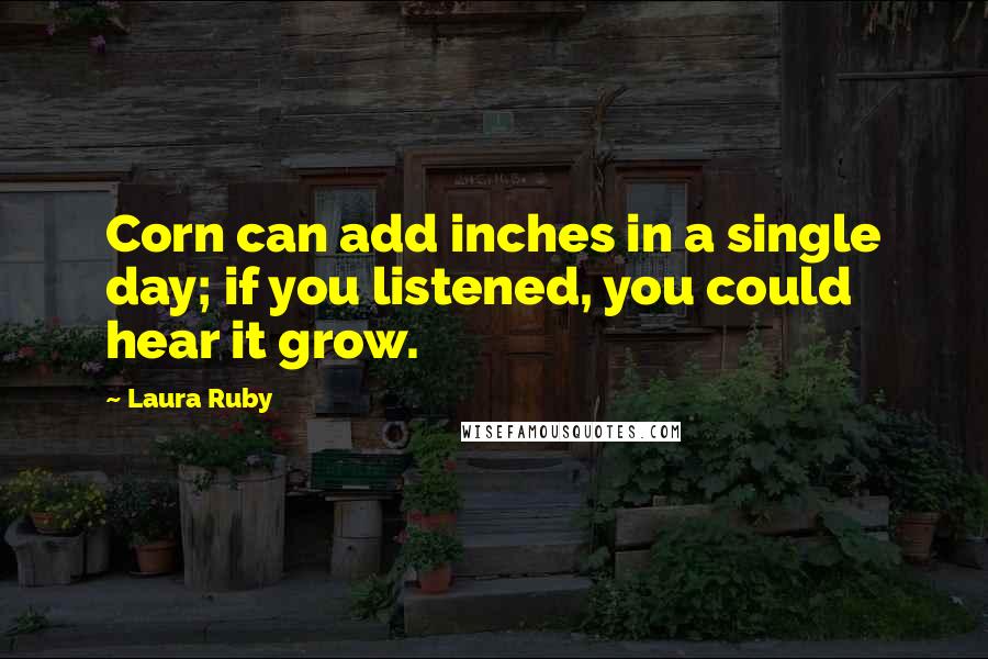 Laura Ruby Quotes: Corn can add inches in a single day; if you listened, you could hear it grow.