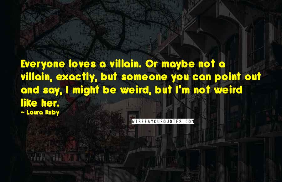 Laura Ruby Quotes: Everyone loves a villain. Or maybe not a villain, exactly, but someone you can point out and say, I might be weird, but I'm not weird like her.