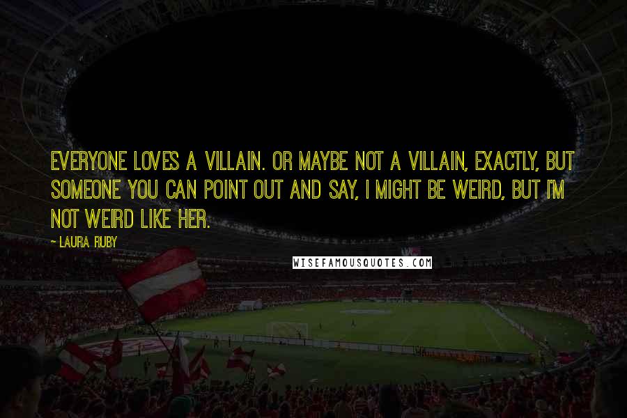 Laura Ruby Quotes: Everyone loves a villain. Or maybe not a villain, exactly, but someone you can point out and say, I might be weird, but I'm not weird like her.