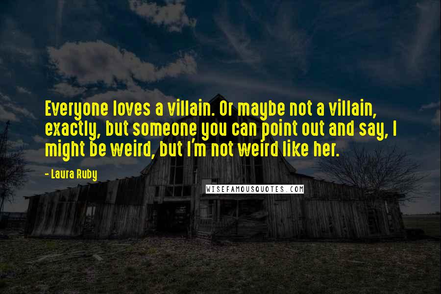 Laura Ruby Quotes: Everyone loves a villain. Or maybe not a villain, exactly, but someone you can point out and say, I might be weird, but I'm not weird like her.