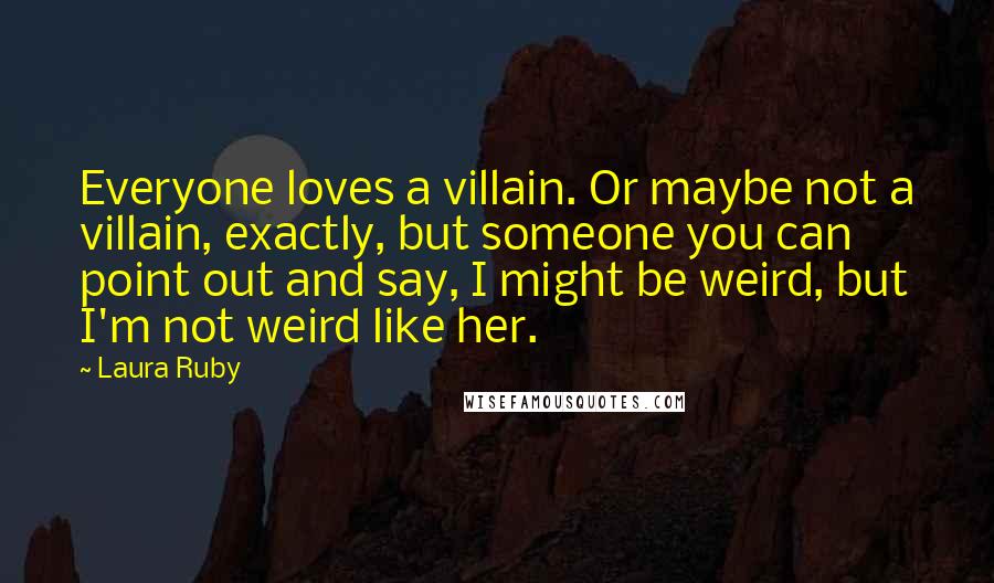 Laura Ruby Quotes: Everyone loves a villain. Or maybe not a villain, exactly, but someone you can point out and say, I might be weird, but I'm not weird like her.