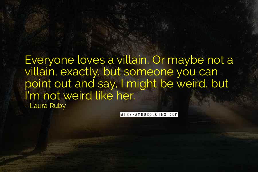 Laura Ruby Quotes: Everyone loves a villain. Or maybe not a villain, exactly, but someone you can point out and say, I might be weird, but I'm not weird like her.