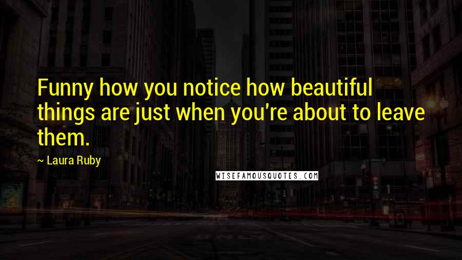 Laura Ruby Quotes: Funny how you notice how beautiful things are just when you're about to leave them.