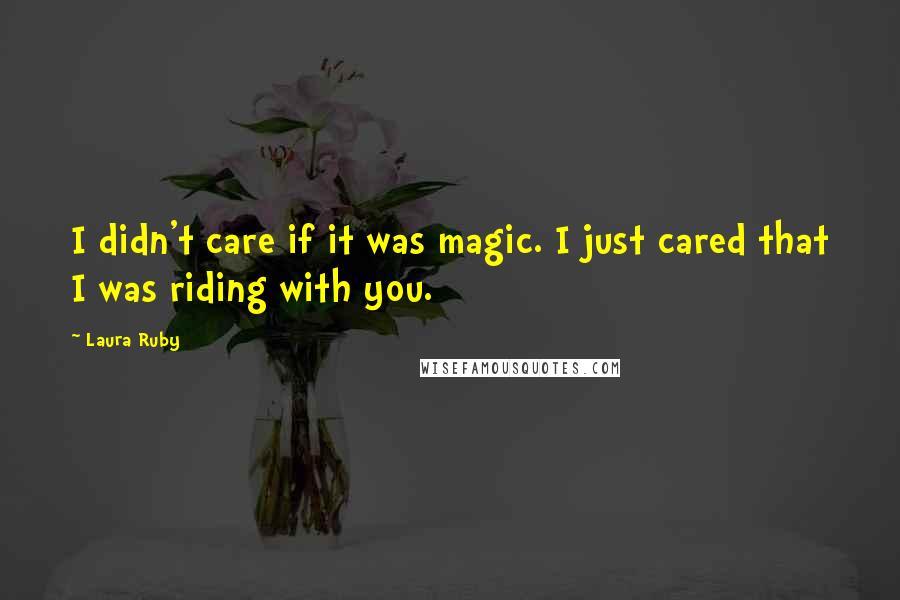 Laura Ruby Quotes: I didn't care if it was magic. I just cared that I was riding with you.