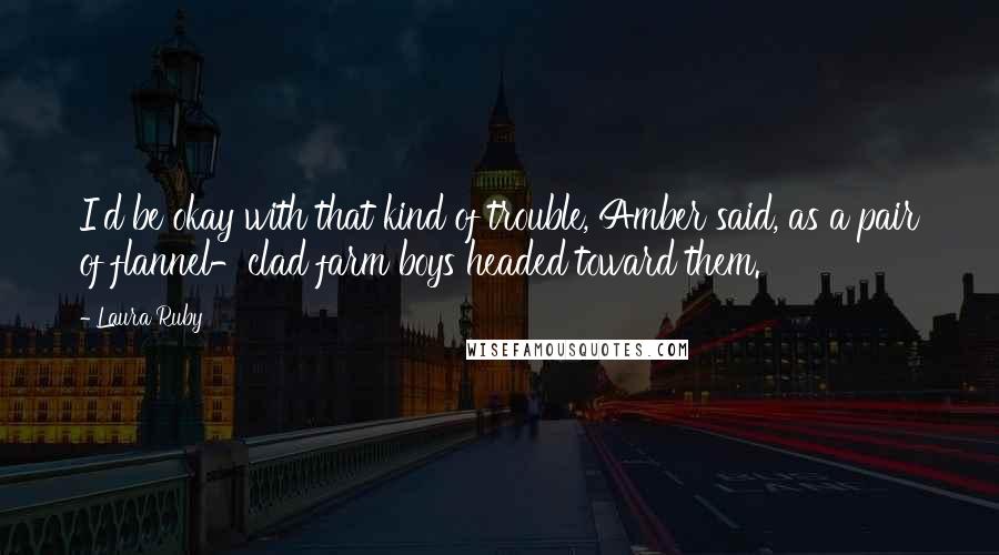 Laura Ruby Quotes: I'd be okay with that kind of trouble, Amber said, as a pair of flannel-clad farm boys headed toward them.