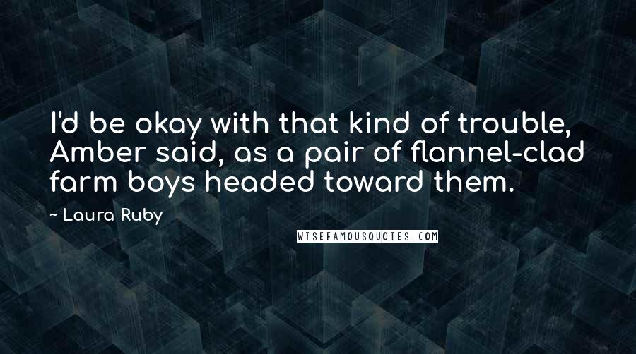 Laura Ruby Quotes: I'd be okay with that kind of trouble, Amber said, as a pair of flannel-clad farm boys headed toward them.