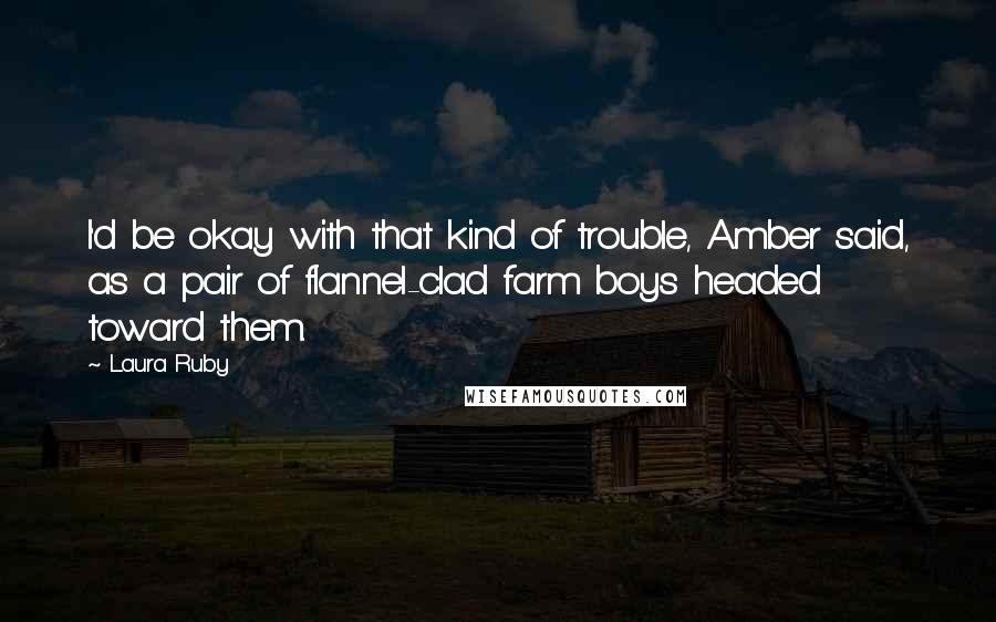 Laura Ruby Quotes: I'd be okay with that kind of trouble, Amber said, as a pair of flannel-clad farm boys headed toward them.