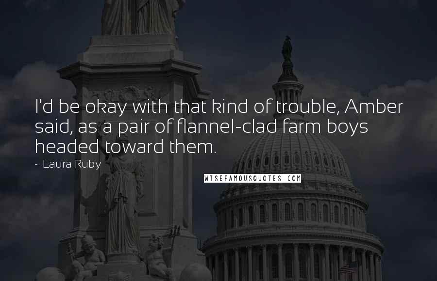 Laura Ruby Quotes: I'd be okay with that kind of trouble, Amber said, as a pair of flannel-clad farm boys headed toward them.
