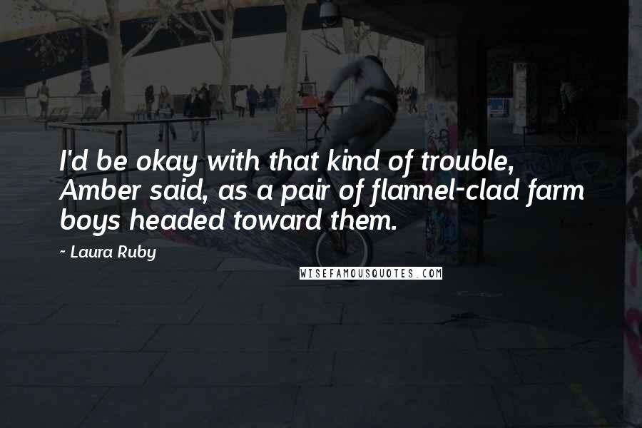 Laura Ruby Quotes: I'd be okay with that kind of trouble, Amber said, as a pair of flannel-clad farm boys headed toward them.