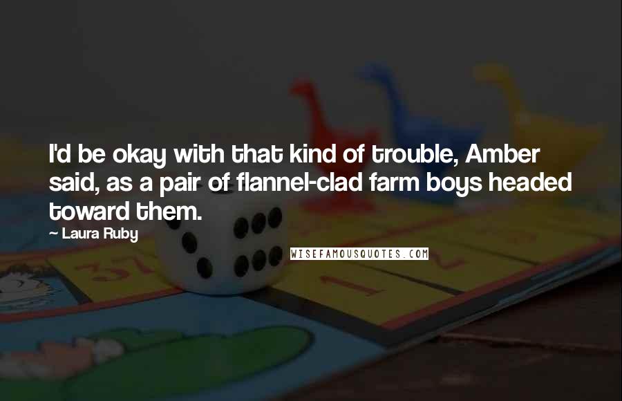 Laura Ruby Quotes: I'd be okay with that kind of trouble, Amber said, as a pair of flannel-clad farm boys headed toward them.