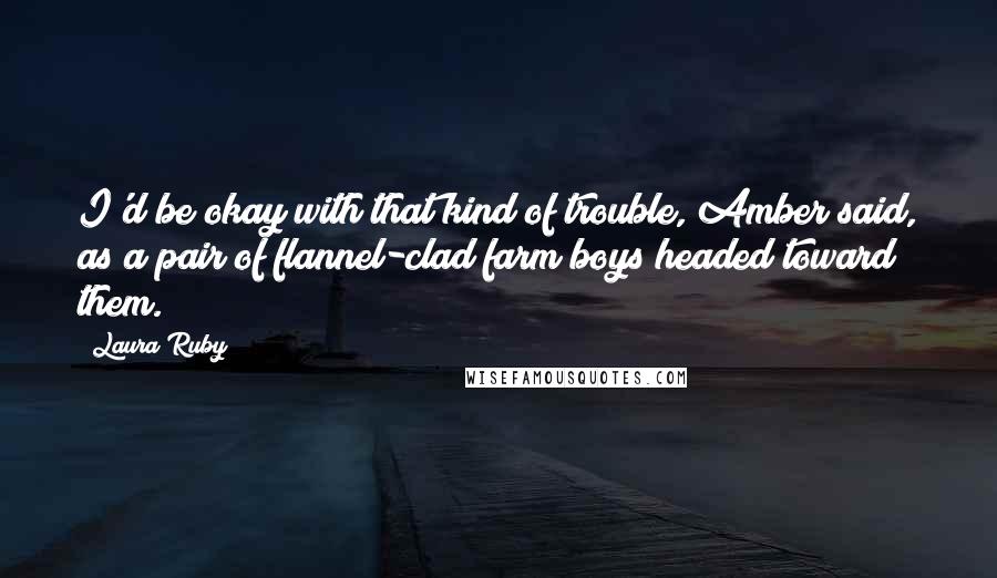 Laura Ruby Quotes: I'd be okay with that kind of trouble, Amber said, as a pair of flannel-clad farm boys headed toward them.