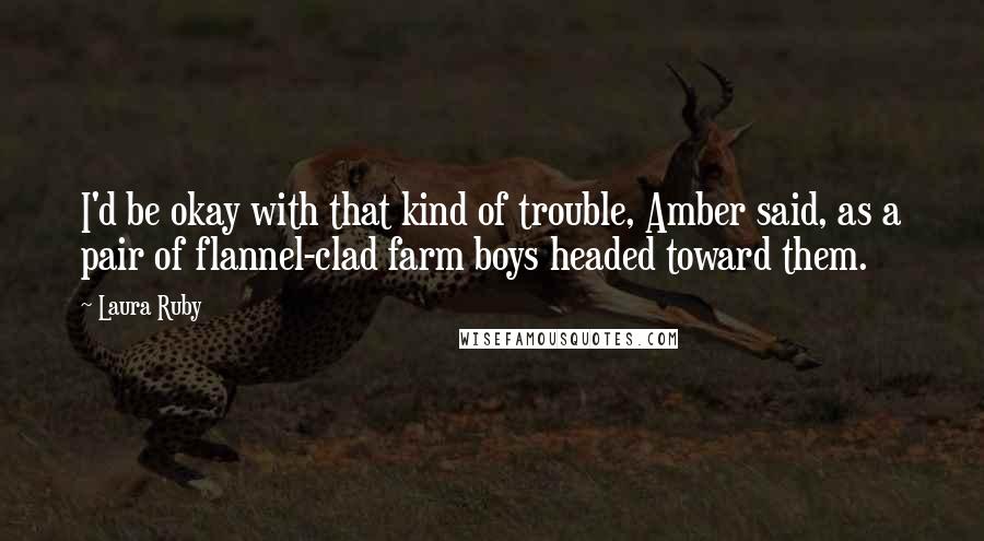 Laura Ruby Quotes: I'd be okay with that kind of trouble, Amber said, as a pair of flannel-clad farm boys headed toward them.