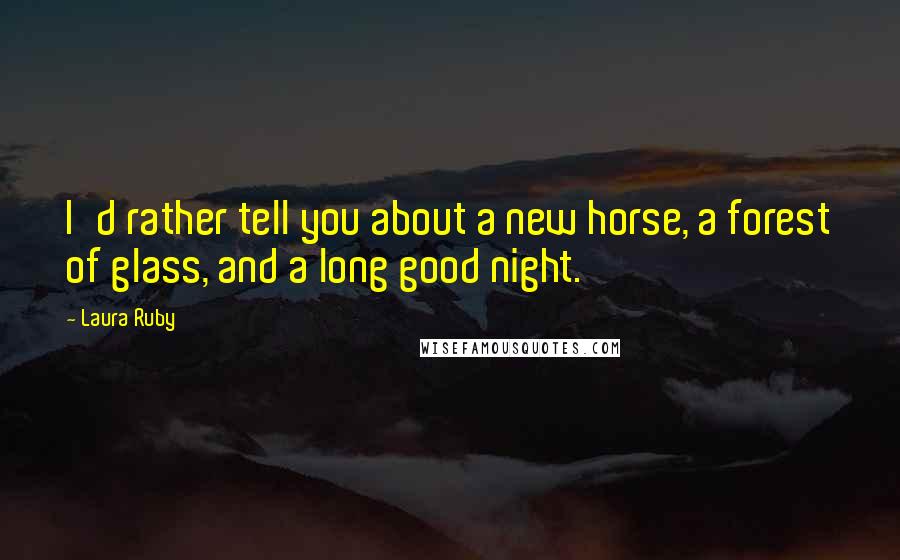 Laura Ruby Quotes: I'd rather tell you about a new horse, a forest of glass, and a long good night.