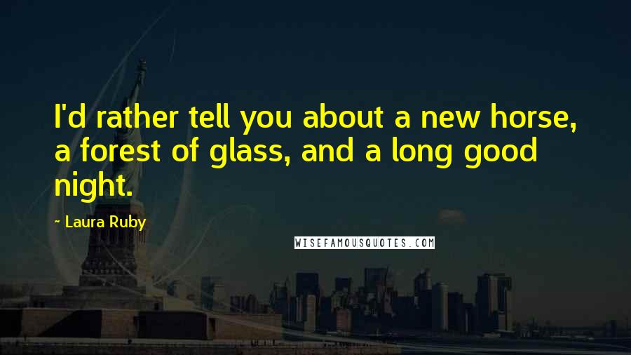 Laura Ruby Quotes: I'd rather tell you about a new horse, a forest of glass, and a long good night.