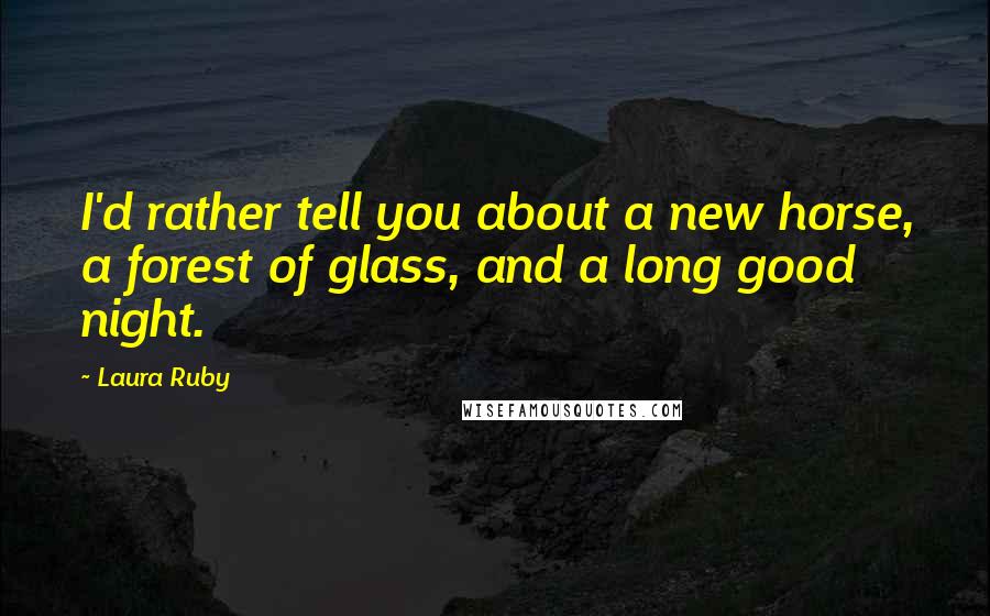 Laura Ruby Quotes: I'd rather tell you about a new horse, a forest of glass, and a long good night.