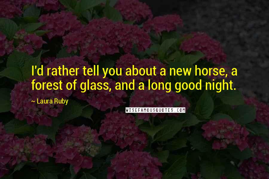 Laura Ruby Quotes: I'd rather tell you about a new horse, a forest of glass, and a long good night.