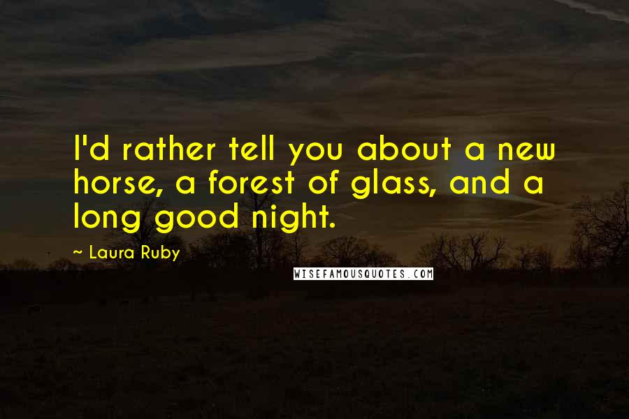 Laura Ruby Quotes: I'd rather tell you about a new horse, a forest of glass, and a long good night.