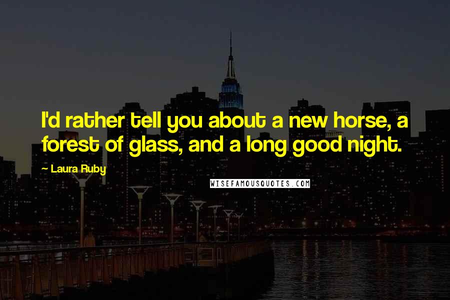 Laura Ruby Quotes: I'd rather tell you about a new horse, a forest of glass, and a long good night.