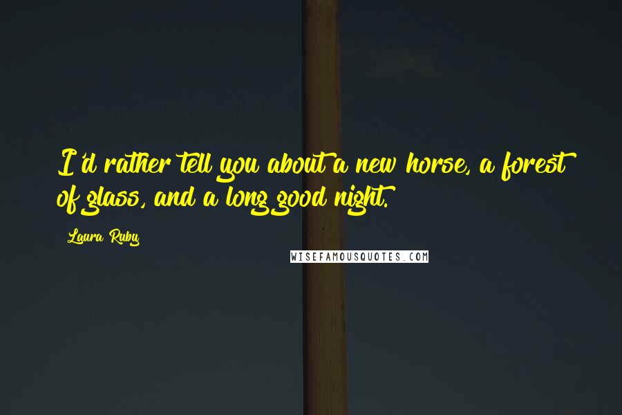 Laura Ruby Quotes: I'd rather tell you about a new horse, a forest of glass, and a long good night.