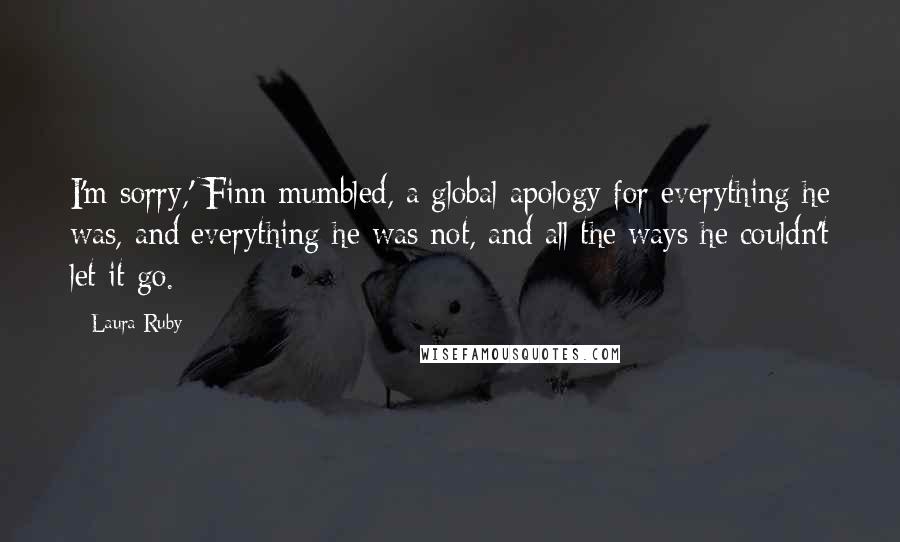 Laura Ruby Quotes: I'm sorry,' Finn mumbled, a global apology for everything he was, and everything he was not, and all the ways he couldn't let it go.