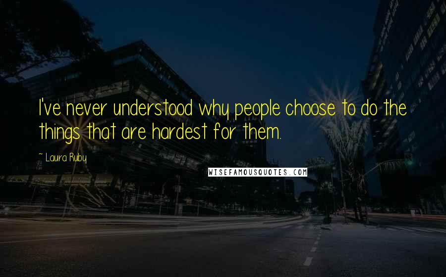 Laura Ruby Quotes: I've never understood why people choose to do the things that are hardest for them.