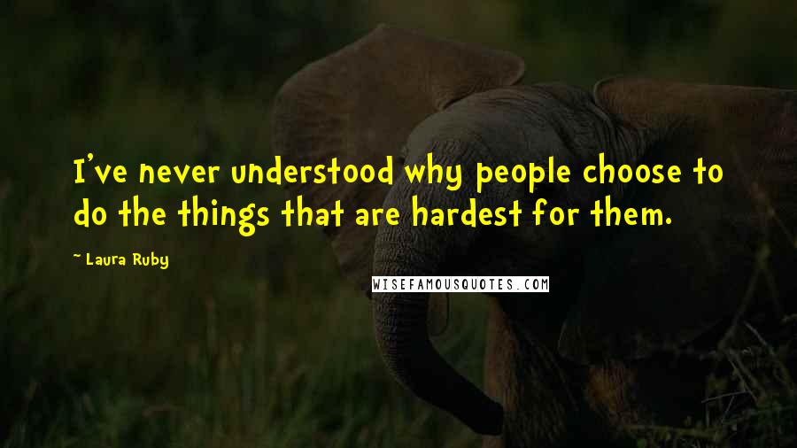 Laura Ruby Quotes: I've never understood why people choose to do the things that are hardest for them.