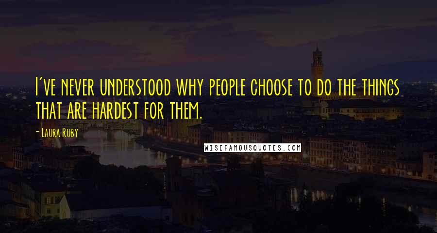 Laura Ruby Quotes: I've never understood why people choose to do the things that are hardest for them.