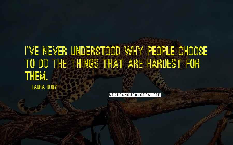 Laura Ruby Quotes: I've never understood why people choose to do the things that are hardest for them.