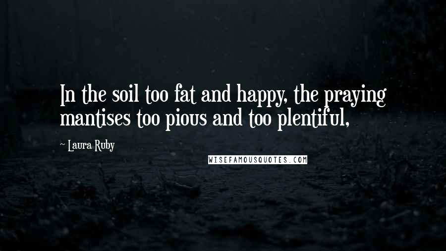 Laura Ruby Quotes: In the soil too fat and happy, the praying mantises too pious and too plentiful,