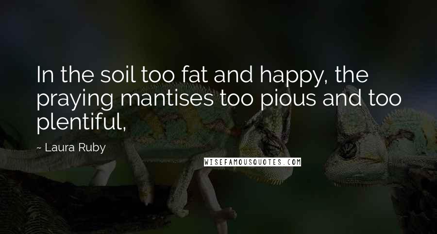 Laura Ruby Quotes: In the soil too fat and happy, the praying mantises too pious and too plentiful,
