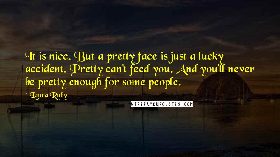 Laura Ruby Quotes: It is nice. But a pretty face is just a lucky accident. Pretty can't feed you. And you'll never be pretty enough for some people.