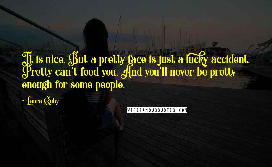 Laura Ruby Quotes: It is nice. But a pretty face is just a lucky accident. Pretty can't feed you. And you'll never be pretty enough for some people.