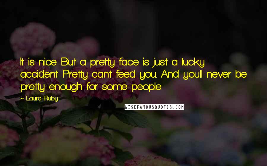 Laura Ruby Quotes: It is nice. But a pretty face is just a lucky accident. Pretty can't feed you. And you'll never be pretty enough for some people.