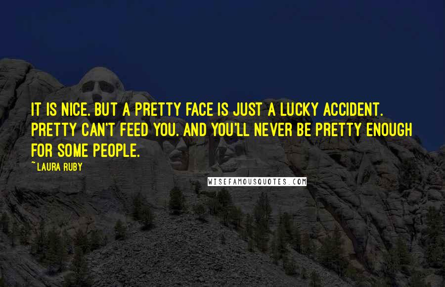 Laura Ruby Quotes: It is nice. But a pretty face is just a lucky accident. Pretty can't feed you. And you'll never be pretty enough for some people.