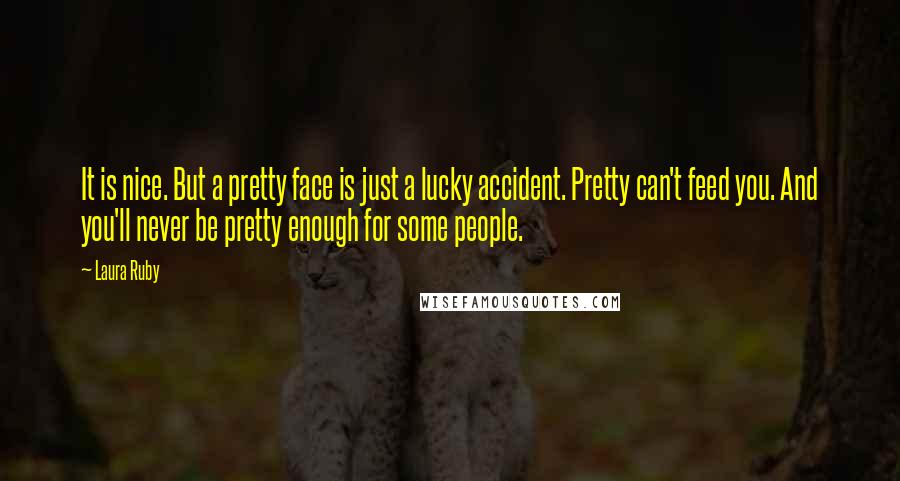 Laura Ruby Quotes: It is nice. But a pretty face is just a lucky accident. Pretty can't feed you. And you'll never be pretty enough for some people.