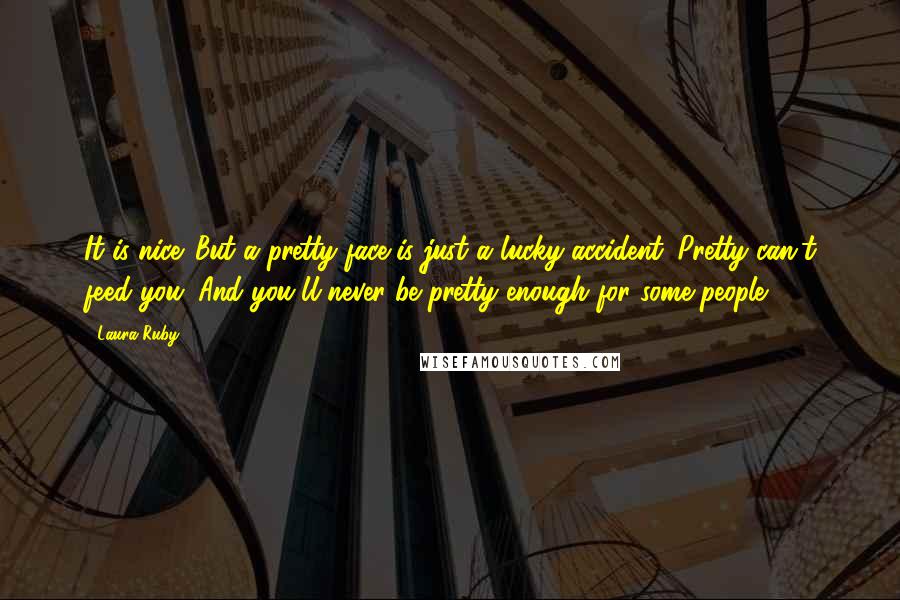 Laura Ruby Quotes: It is nice. But a pretty face is just a lucky accident. Pretty can't feed you. And you'll never be pretty enough for some people.